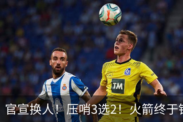 官宣换人！压哨3选2！火箭终于锁定了最后的引援